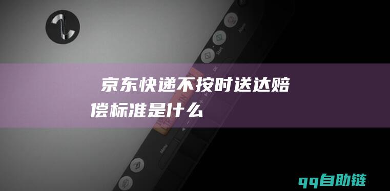 ​京东快递不按时送达赔偿标准是什么