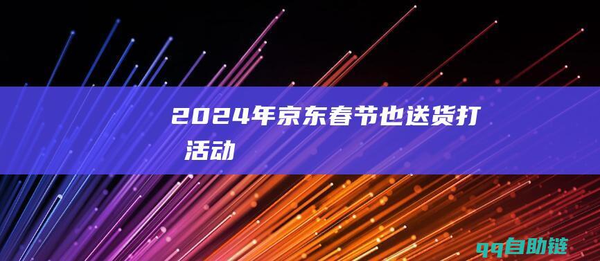 2024年京东春节也送货打标活动